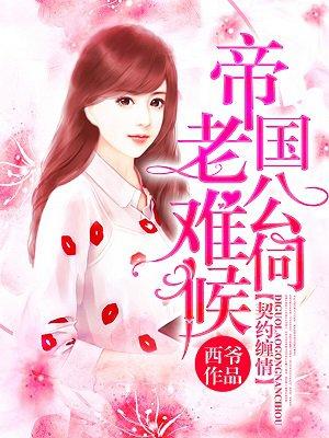 契约缠情帝国老公难伺候 契约缠情帝国老公难伺候