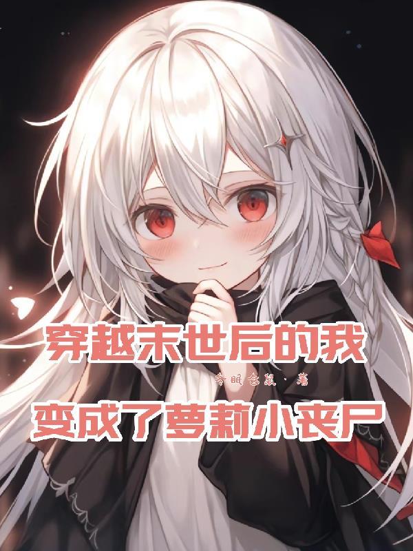 穿越末世后的我变成了萝莉小丧尸 穿越末世后的我变成了萝莉小丧尸